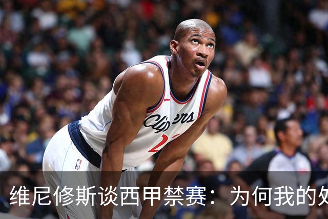 维尼修斯谈西甲禁赛：为何我的处罚如此严厉